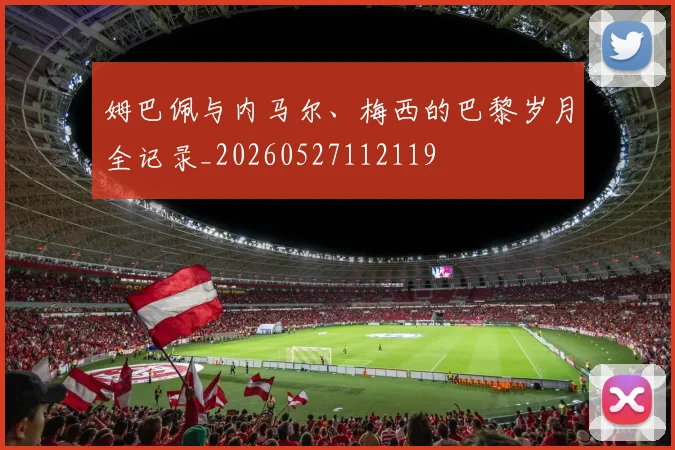 姆巴佩与内马尔、梅西的巴黎岁月全记录_20260527112119