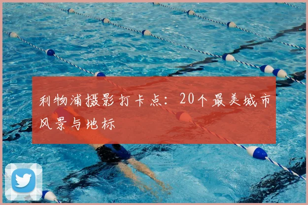利物浦摄影打卡点:20个最美城市风景与地标