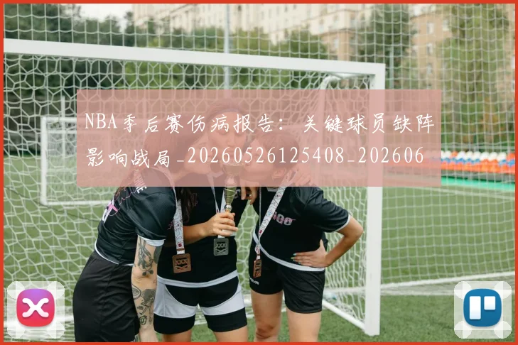 NBA季后赛伤病报告：关键球员缺阵影响战局_20260526125408_20260606165640