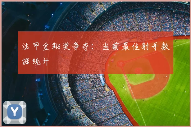 法甲金靴奖争夺:当前最佳射手数据统计