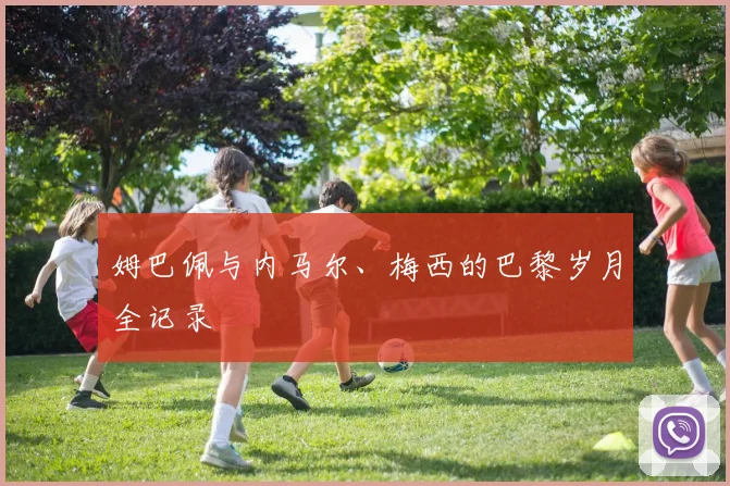 姆巴佩与内马尔、梅西的巴黎岁月全记录