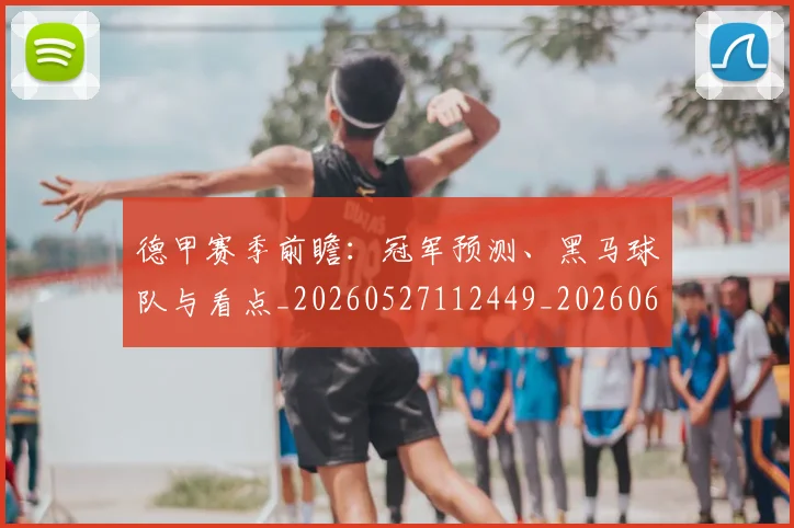 德甲赛季前瞻:冠军预测、黑马球队与看点_20260527112449_20260609191951