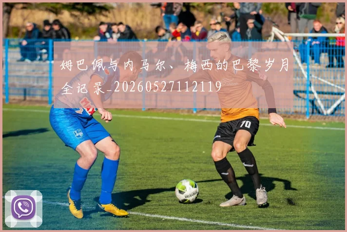 姆巴佩与内马尔、梅西的巴黎岁月全记录_20260527112119