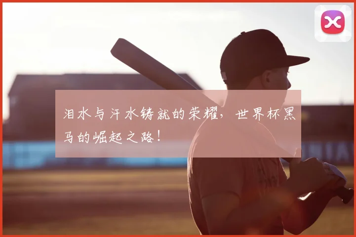 泪水与汗水铸就的荣耀，世界杯黑马的崛起之路！