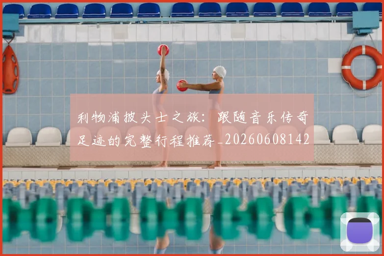 利物浦披头士之旅：跟随音乐传奇足迹的完整行程推荐_20260608142703