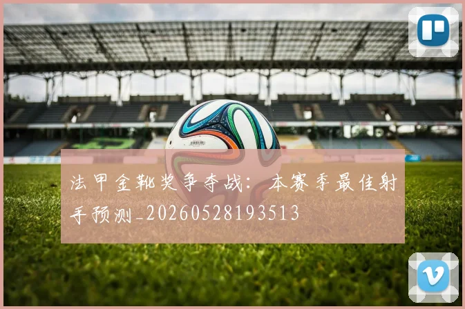 法甲金靴奖争夺战:本赛季最佳射手预测_20260528193513