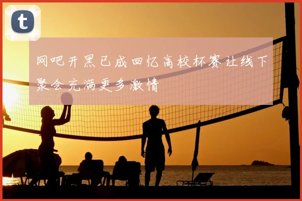 网吧开黑已成回忆高校杯赛让线下聚会充满更多激情