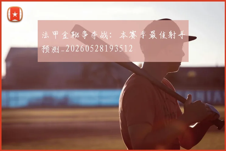 法甲金靴争夺战:本赛季最佳射手预测_20260528193512