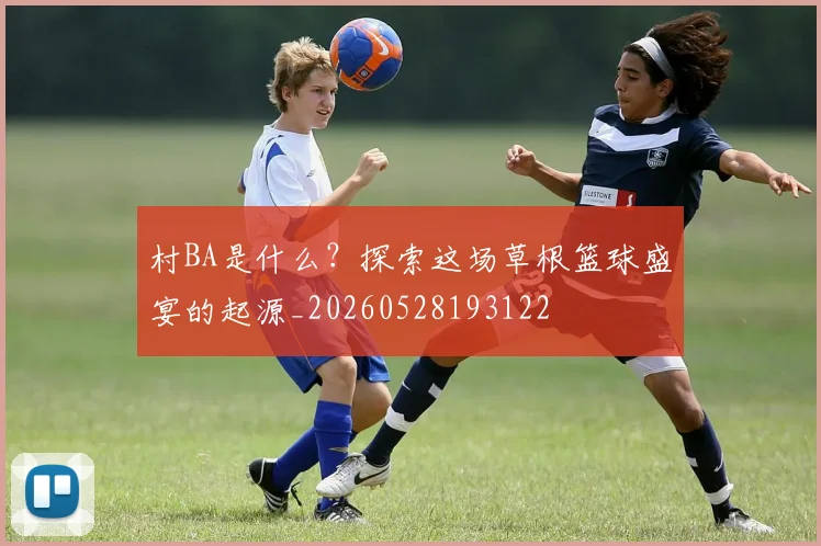 村BA是什么？探索这场草根篮球盛宴的起源_20260528193122