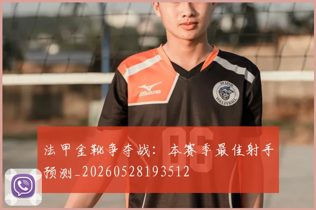 法甲金靴争夺战：本赛季最佳射手预测_20260528193512
