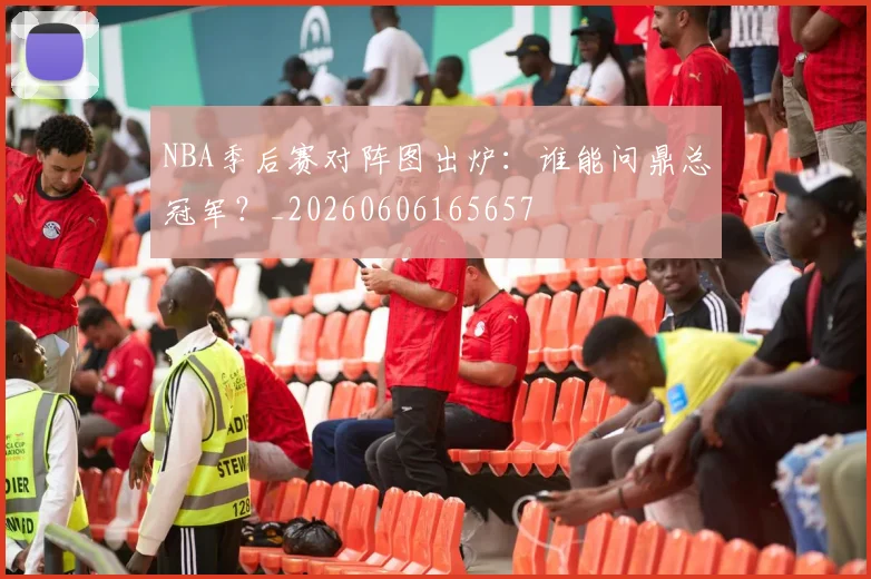 NBA季后赛对阵图出炉:谁能问鼎总冠军?_20260606165657